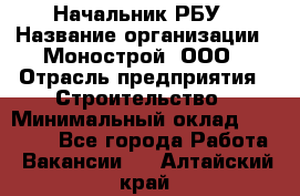 Начальник РБУ › Название организации ­ Монострой, ООО › Отрасль предприятия ­ Строительство › Минимальный оклад ­ 25 000 - Все города Работа » Вакансии   . Алтайский край